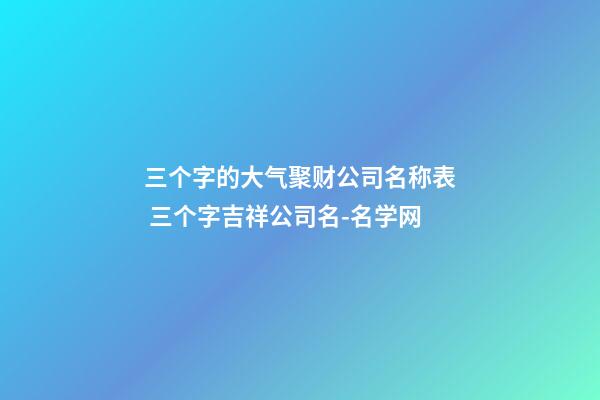 三个字的大气聚财公司名称表 三个字吉祥公司名-名学网-第1张-公司起名-玄机派